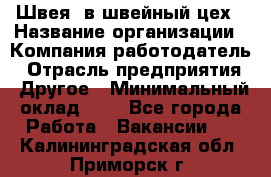 Швея. в швейный цех › Название организации ­ Компания-работодатель › Отрасль предприятия ­ Другое › Минимальный оклад ­ 1 - Все города Работа » Вакансии   . Калининградская обл.,Приморск г.